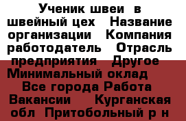 Ученик швеи. в швейный цех › Название организации ­ Компания-работодатель › Отрасль предприятия ­ Другое › Минимальный оклад ­ 1 - Все города Работа » Вакансии   . Курганская обл.,Притобольный р-н